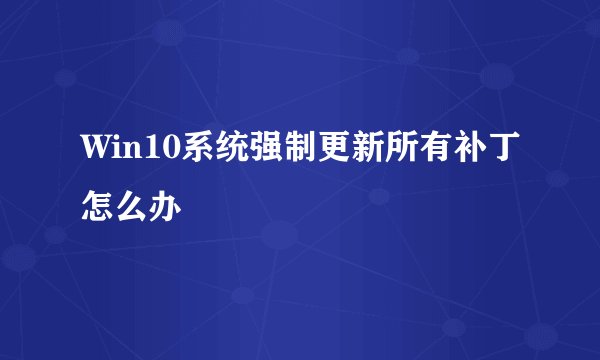Win10系统强制更新所有补丁怎么办