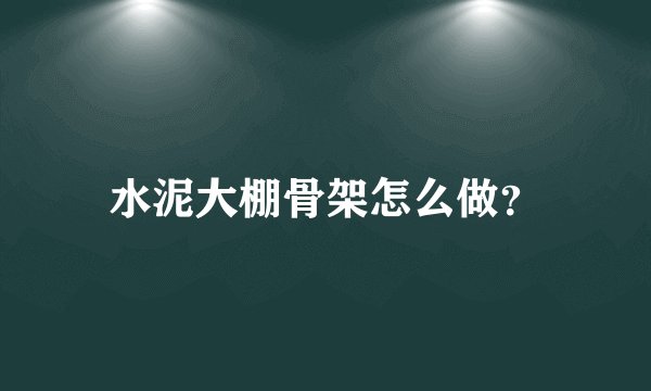 水泥大棚骨架怎么做?
