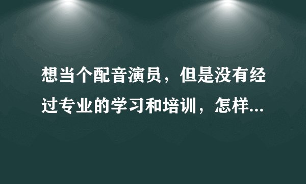 想当个配音演员，但是没有经过专业的学习和培训，怎样实现这个梦想？
