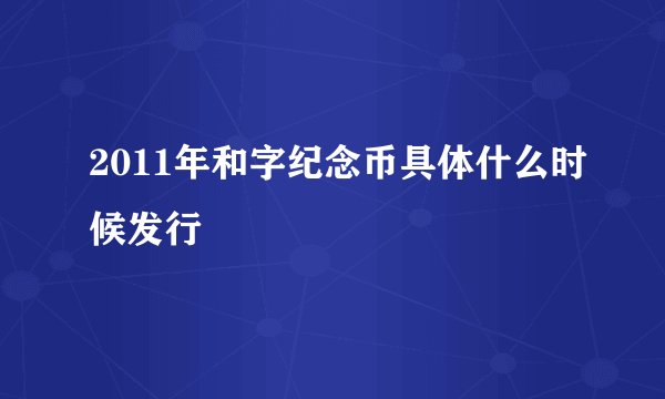 2011年和字纪念币具体什么时候发行