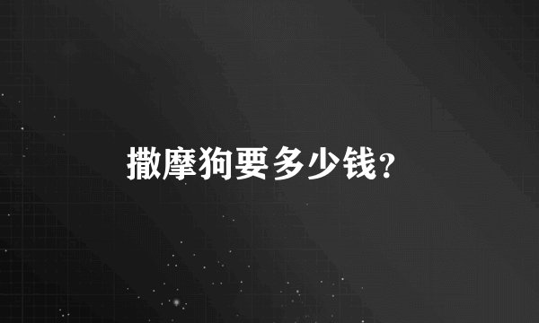 撒摩狗要多少钱？