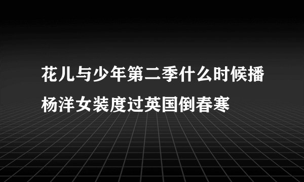 花儿与少年第二季什么时候播杨洋女装度过英国倒春寒