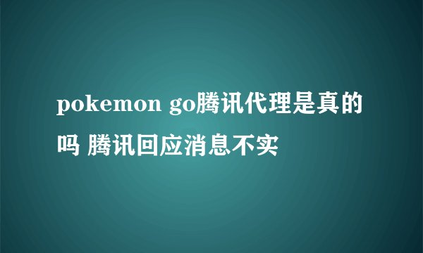 pokemon go腾讯代理是真的吗 腾讯回应消息不实