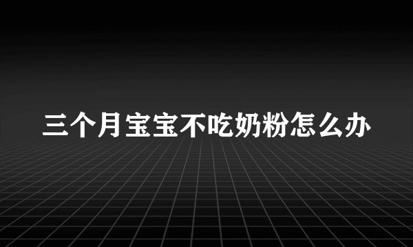 三个月宝宝不吃奶粉怎么办