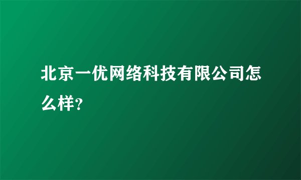 北京一优网络科技有限公司怎么样？