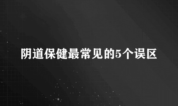 阴道保健最常见的5个误区