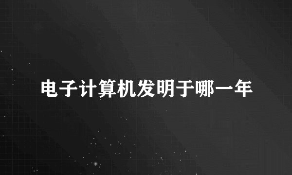 电子计算机发明于哪一年