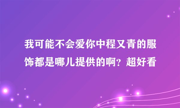 我可能不会爱你中程又青的服饰都是哪儿提供的啊？超好看