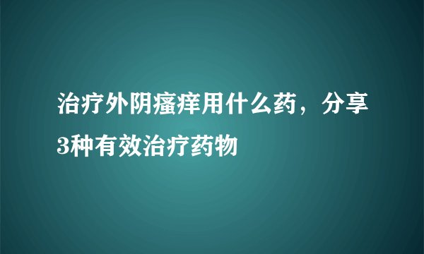治疗外阴瘙痒用什么药，分享3种有效治疗药物