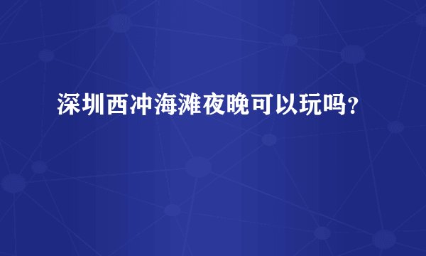 深圳西冲海滩夜晚可以玩吗？