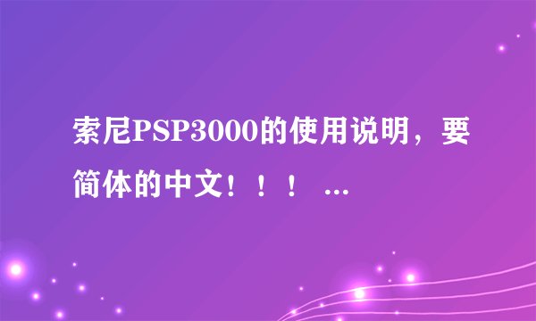索尼PSP3000的使用说明，要简体的中文！！！ 不要推荐什么网站给我看的，我只要现打。