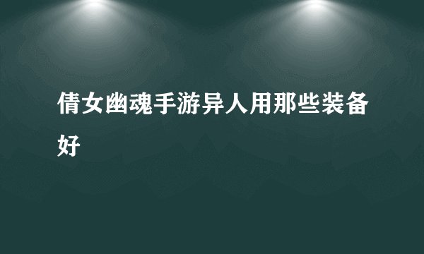 倩女幽魂手游异人用那些装备好