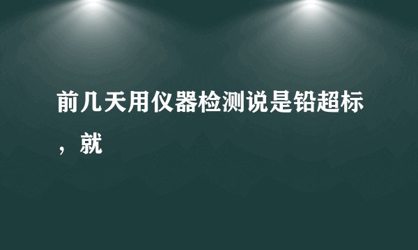 前几天用仪器检测说是铅超标，就