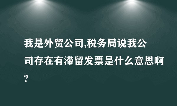我是外贸公司,税务局说我公司存在有滞留发票是什么意思啊?