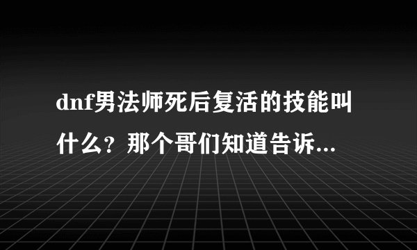 dnf男法师死后复活的技能叫什么？那个哥们知道告诉下谢谢！