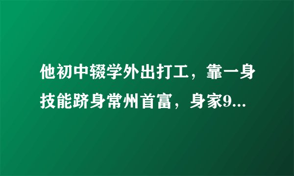 他初中辍学外出打工，靠一身技能跻身常州首富，身家930亿，凭啥