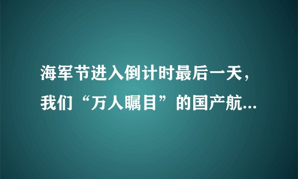 海军节进入倒计时最后一天,我们“万人瞩目”的国产航母001A会下水吗?