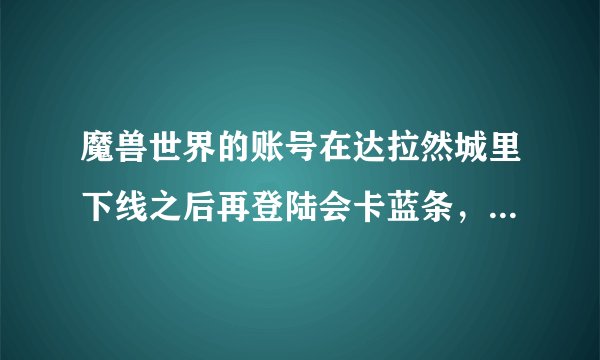魔兽世界的账号在达拉然城里下线之后再登陆会卡蓝条，然后与服务器断开连接。