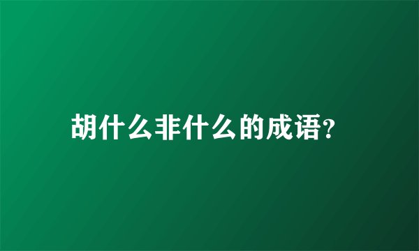 胡什么非什么的成语？