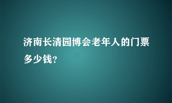济南长清园博会老年人的门票多少钱?
