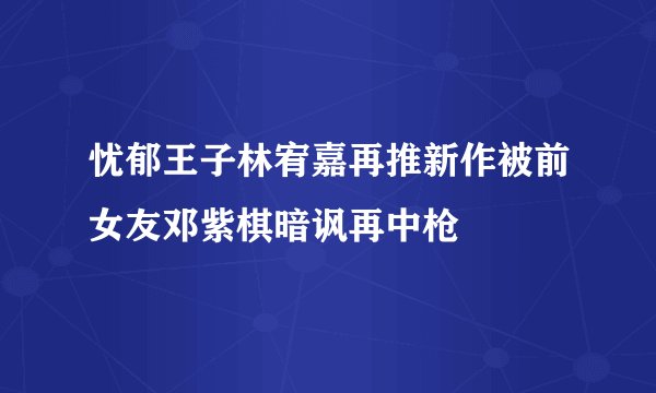 忧郁王子林宥嘉再推新作被前女友邓紫棋暗讽再中枪
