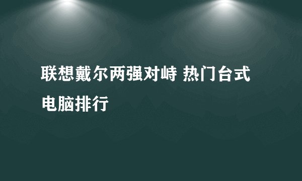 联想戴尔两强对峙 热门台式电脑排行