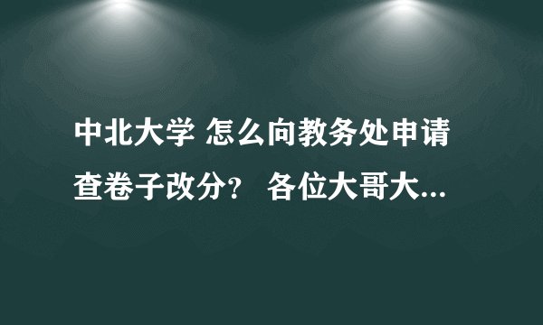 中北大学 怎么向教务处申请查卷子改分？ 各位大哥大姐 拜托了