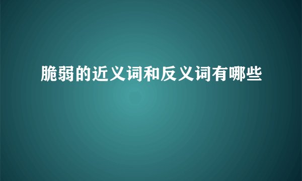 脆弱的近义词和反义词有哪些