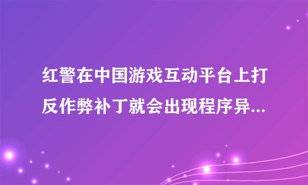 红警在中国游戏互动平台上打反作弊补丁就会出现程序异常,启动不了游戏,是什么问题呢?