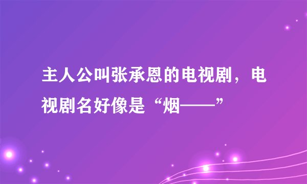 主人公叫张承恩的电视剧，电视剧名好像是“烟——”