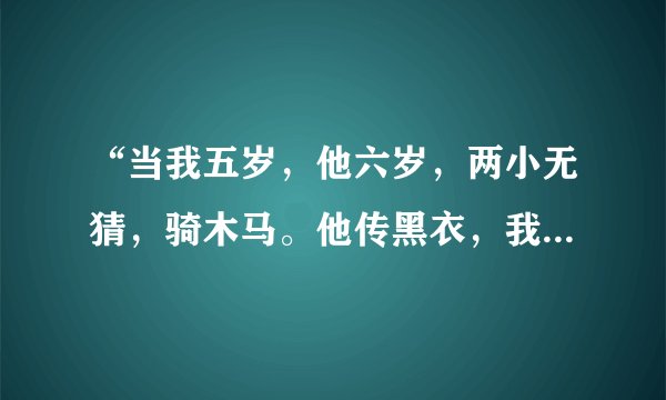 “当我五岁，他六岁，两小无猜，骑木马。他传黑衣，我穿白，骑马打仗，总他赢。 这首歌叫什么？