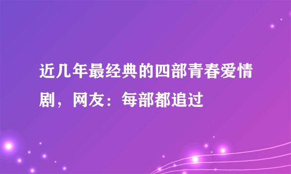 近几年最经典的四部青春爱情剧,网友:每部都追过