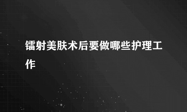 镭射美肤术后要做哪些护理工作