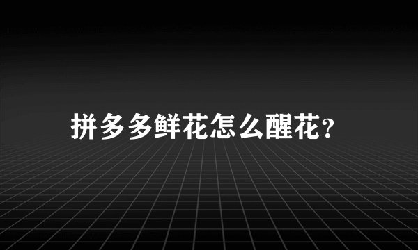 拼多多鲜花怎么醒花？