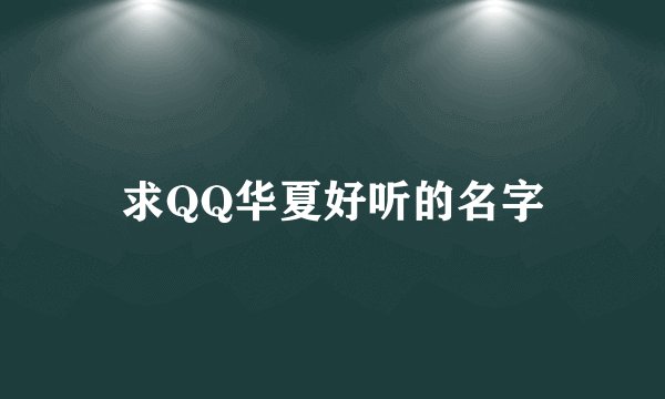 求QQ华夏好听的名字