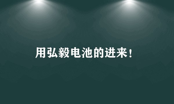 用弘毅电池的进来！