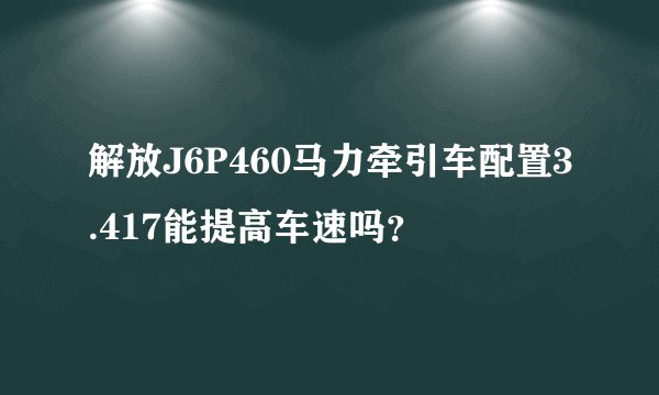 解放J6P460马力牵引车配置3.417能提高车速吗？