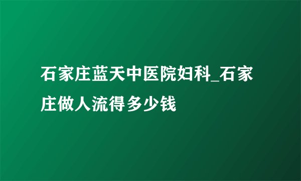 石家庄蓝天中医院妇科_石家庄做人流得多少钱