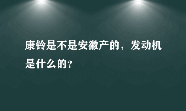 康铃是不是安徽产的，发动机是什么的？