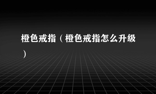 橙色戒指(橙色戒指怎么升级)