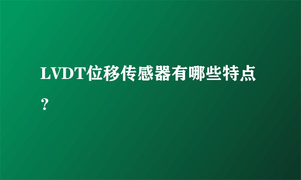 LVDT位移传感器有哪些特点？