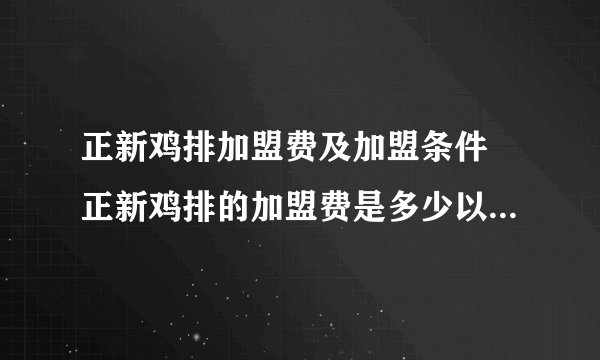 正新鸡排加盟费及加盟条件 正新鸡排的加盟费是多少以及加盟条件是什么