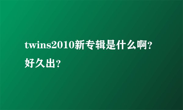 twins2010新专辑是什么啊？好久出？