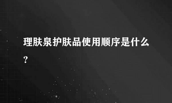 理肤泉护肤品使用顺序是什么？