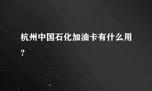 杭州中国石化加油卡有什么用？