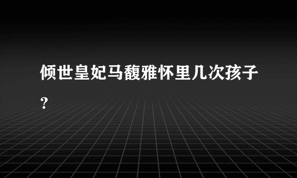 倾世皇妃马馥雅怀里几次孩子？