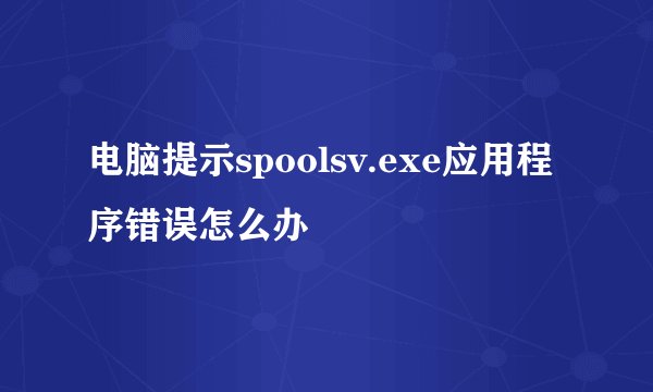 电脑提示spoolsv.exe应用程序错误怎么办