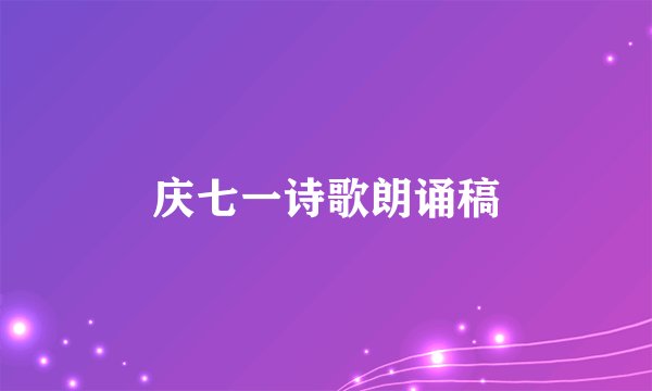 庆七一诗歌朗诵稿