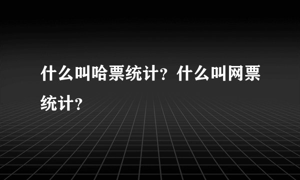 什么叫哈票统计？什么叫网票统计？