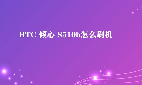 HTC 倾心 S510b怎么刷机